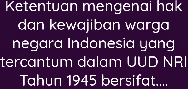 Ketentuan mengenai hak 
dan kewajiban warga 
negara Indonesia yang 
tercantum dalam UUD NRI 
Tahun 1945 bersifat....