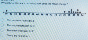 When the outliers are removed, how does the mean change?
The mean increases by 3.
The mean decreases by 3.
The mean increases by 2.
There are no outliers.