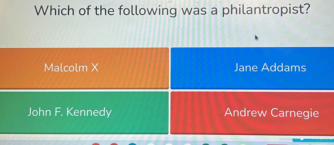 Which of the following was a philantropist?
Malcolm X Jane Addams
John F. Kennedy Andrew Carnegie