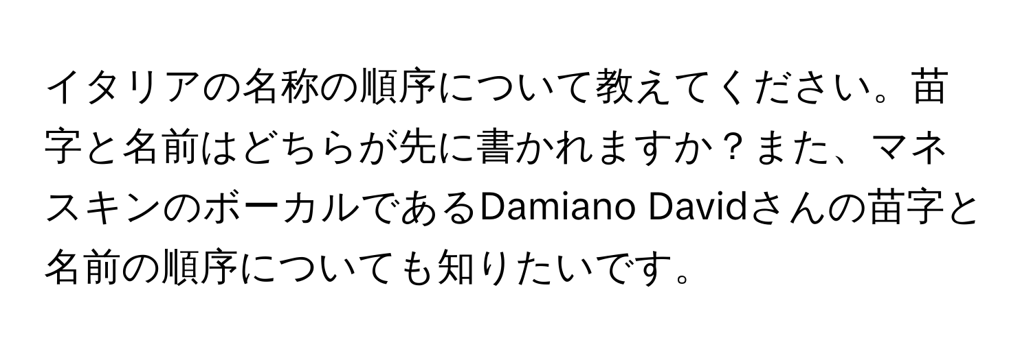 イタリアの名称の順序について教えてください。苗字と名前はどちらが先に書かれますか？また、マネスキンのボーカルであるDamiano Davidさんの苗字と名前の順序についても知りたいです。