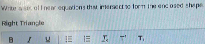 Write a set of linear equations that intersect to form the enclosed shape. 
Right Triangle 
B I u _ 7x T^2 T_2