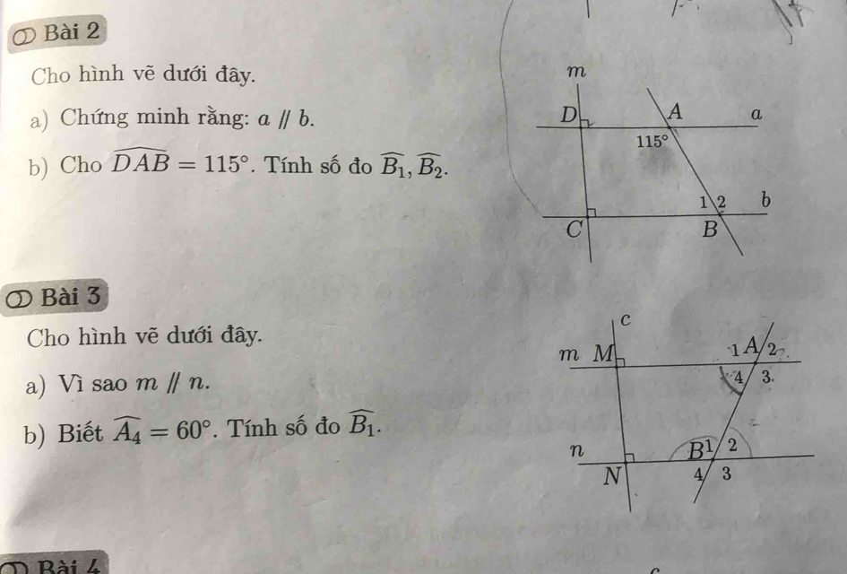 Cho hình vẽ dưới đây. 
a) Chứng minh rằng: aparallel b.
b) Cho widehat DAB=115°. Tính số đo widehat B_1,widehat B_2.
Bài 3
Cho hình vẽ dưới đây.
a) Vì sao mparallel n.
b) Biết widehat A_4=60°. Tính số đo widehat B_1.
Bài 4