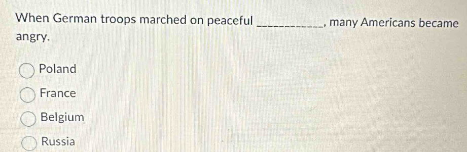 When German troops marched on peaceful _, many Americans became
angry.
Poland
France
Belgium
Russia