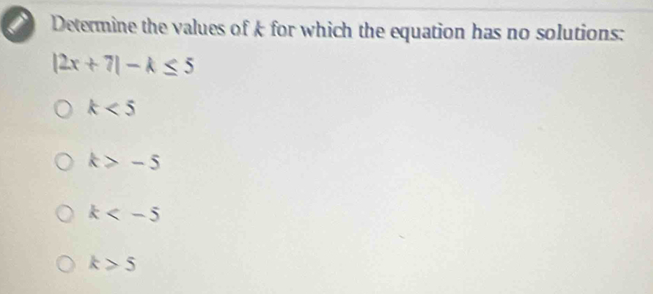 Determine the values of k for which the equation has no solutions:
|2x+7|-k≤ 5
k<5</tex>
k≥slant -5
k
k>5