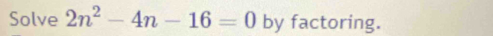 Solve 2n^2-4n-16=0 by factoring.