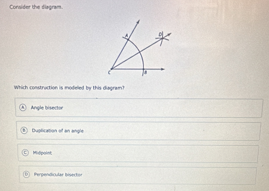 Consider the diagram.
Which construction is modeled by this diagram?
Angle bisector
Duplication of an angle
Midpoint
Perpendicular bisector