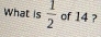 What is  1/2  of 14 ?