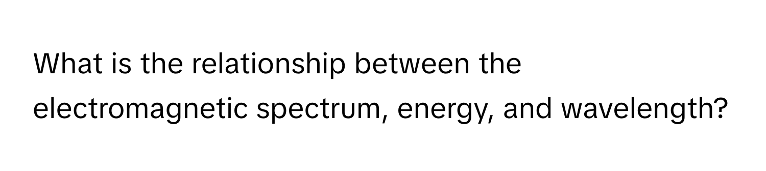 What is the relationship between the electromagnetic spectrum, energy, and wavelength?