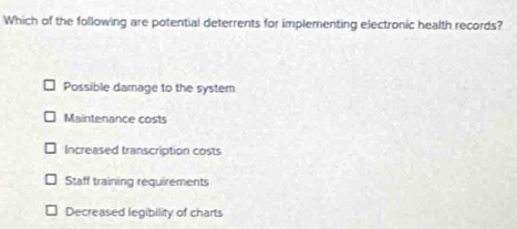 Which of the following are potential deterrents for implementing electronic health records?
Possible damage to the system
Maintenance costs
Increased transcription costs
Staff training requirements
Decreased legibility of charts