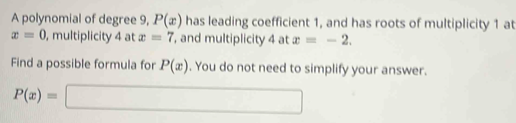 A polynomial of degree 9, P(x) has leading coefficient 1, and has roots of multiplicity 1 at
x=0 , multiplicity 4 at x=7 , and multiplicity 4 at x=-2. 
Find a possible formula for P(x). You do not need to simplify your answer.
P(x)=□ x_1+x_2+·s +x_n+1 □ 