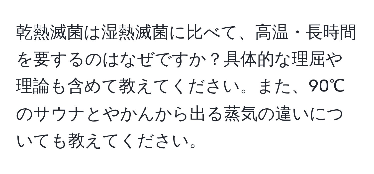 乾熱滅菌は湿熱滅菌に比べて、高温・長時間を要するのはなぜですか？具体的な理屈や理論も含めて教えてください。また、90℃のサウナとやかんから出る蒸気の違いについても教えてください。