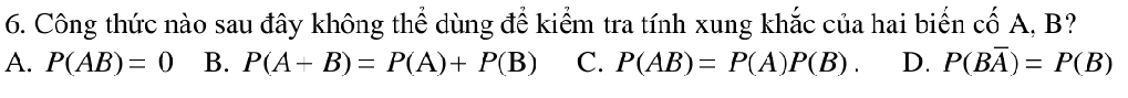 Công thức nào sau đây không thể dùng để kiểm tra tính xung khắc của hai biến cố A, B?
A. P(AB)=0 B. P(A+B)=P(A)+P(B) C. P(AB)=P(A)P(B). D. P(Boverline A)=P(B)