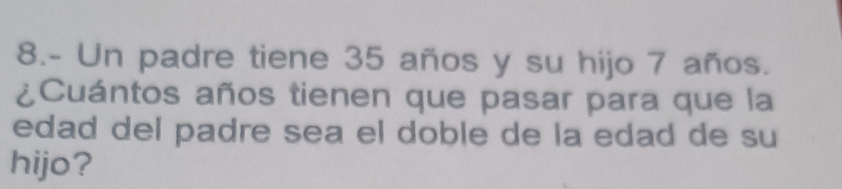 8.- Un padre tiene 35 años y su hijo 7 años. 
¿Cuántos años tienen que pasar para que la 
edad del padre sea el doble de la edad de su 
hijo?