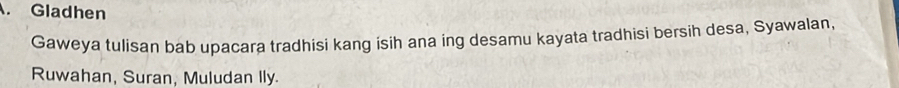 Gladhen 
Gaweya tulisan bab upacara tradhisi kang isih ana ing desamu kayata tradhisi bersih desa, Syawalan. 
Ruwahan, Suran, Muludan Ily.