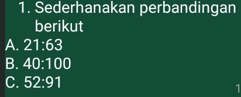 Sederhanakan perbandingan
berikut
A. 21:63
B. 40:100
C. 52:91
1