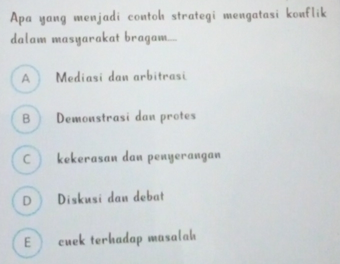 Apa yang menjadi contoh strategi mengatasi konflik
dalam masyarakat bragam....
A  Mediasi dan arbitrasi
B Demonstrasi dan protes
C  kekerasan dan penyerangan
D Diskusi dan debat
E cuek terhadap masalah