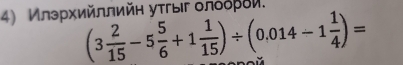 Илэрхийллийн уτгыг олόόρδи
(3 2/15 -5 5/6 +1 1/15 )/ (0.014-1 1/4 )=