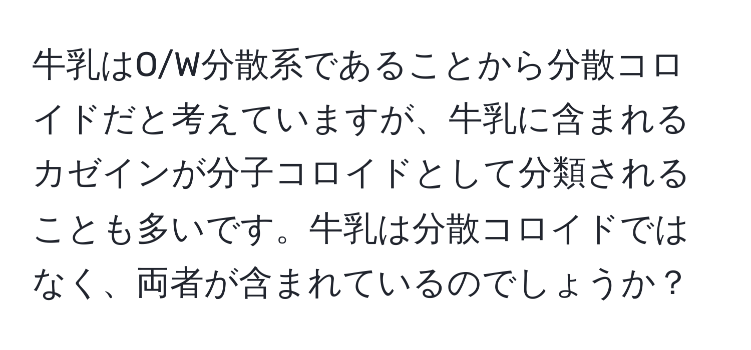 牛乳はO/W分散系であることから分散コロイドだと考えていますが、牛乳に含まれるカゼインが分子コロイドとして分類されることも多いです。牛乳は分散コロイドではなく、両者が含まれているのでしょうか？