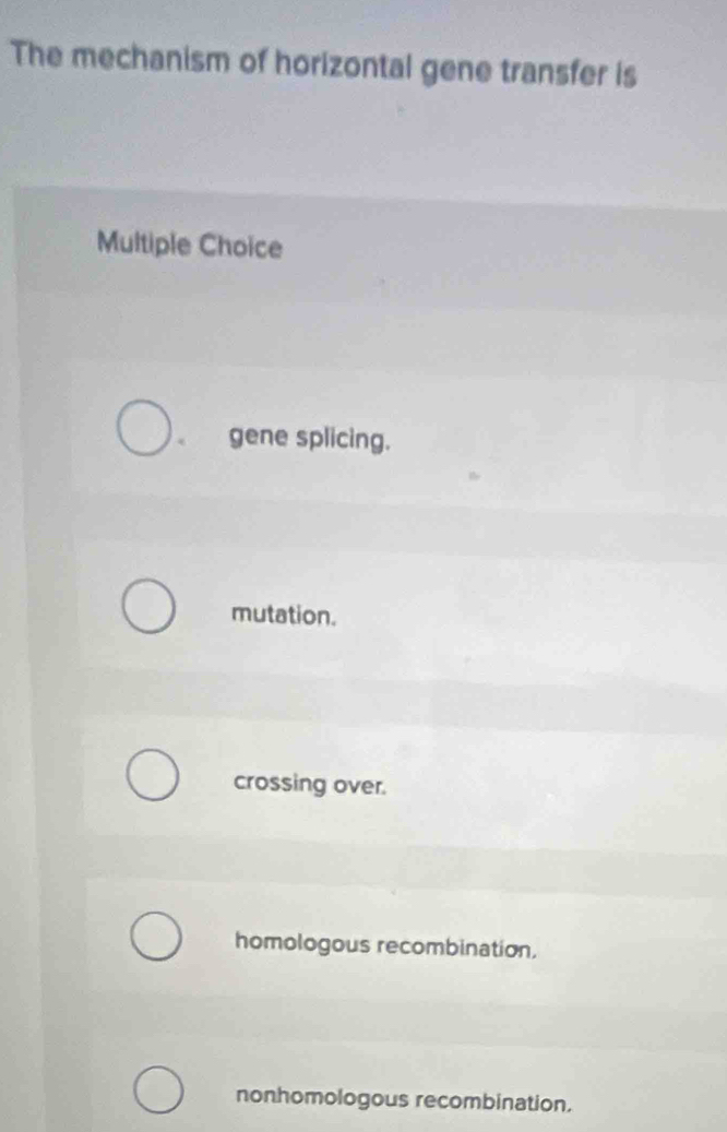 The mechanism of horizontal gene transfer is
Multiple Choice
gene splicing.
mutation.
crossing over.
homologous recombination.
nonhomologous recombination.