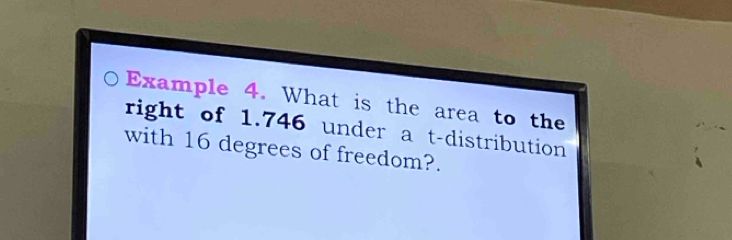 Example 4. What is the area to the 
right of 1.746 under a t-distribution 
with 16 degrees of freedom?.