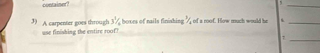 container? 
5 
_ 
3) A carpenter goes through 3% boxes of nails finishing % of a roof. How much would he 6._ 
use finishing the entire roof? 
7 
_