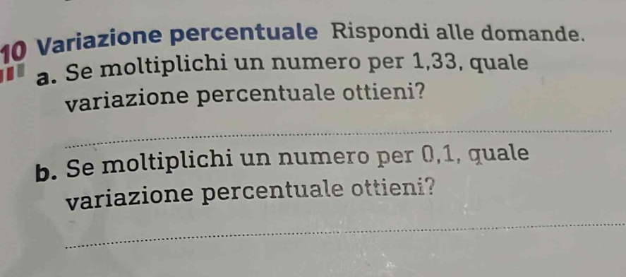 Variazione percentuale Rispondi alle domande. 
a. Se moltiplichi un numero per 1,33, quale 
variazione percentuale ottieni? 
_ 
b. Se moltiplichi un numero per 0, 1, quale 
_ 
variazione percentuale ottieni?