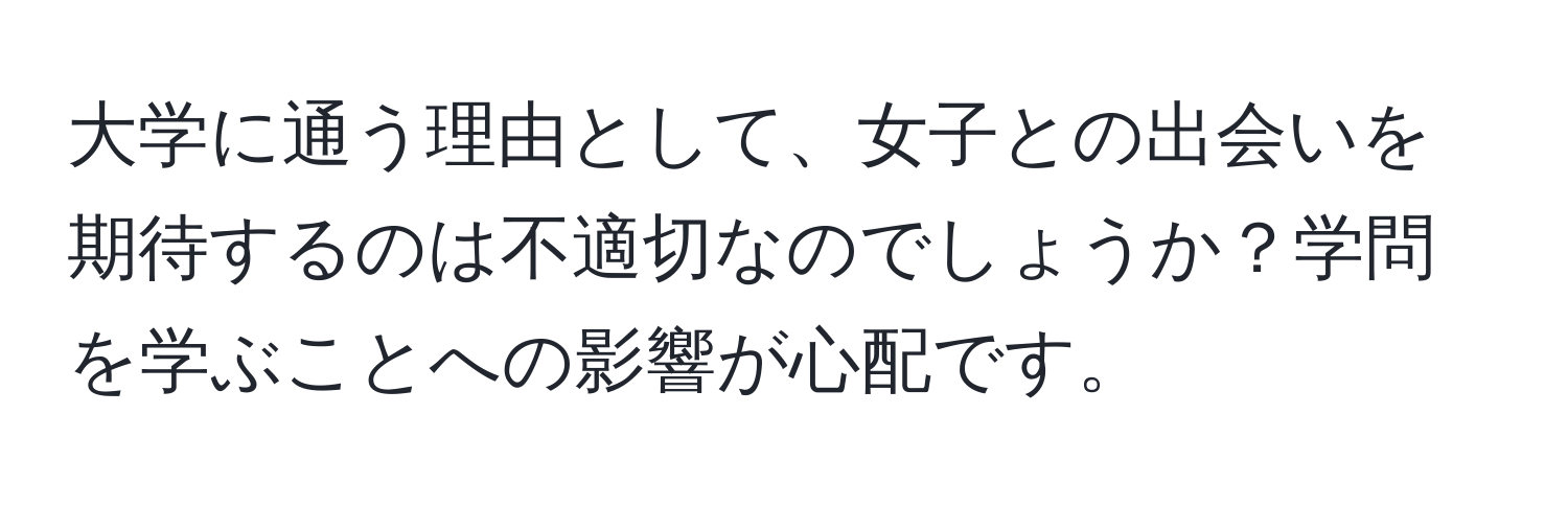 大学に通う理由として、女子との出会いを期待するのは不適切なのでしょうか？学問を学ぶことへの影響が心配です。