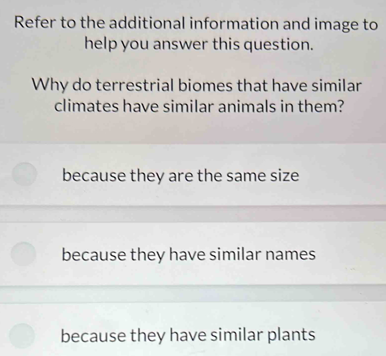 Refer to the additional information and image to
help you answer this question.
Why do terrestrial biomes that have similar
climates have similar animals in them?
because they are the same size
because they have similar names
because they have similar plants