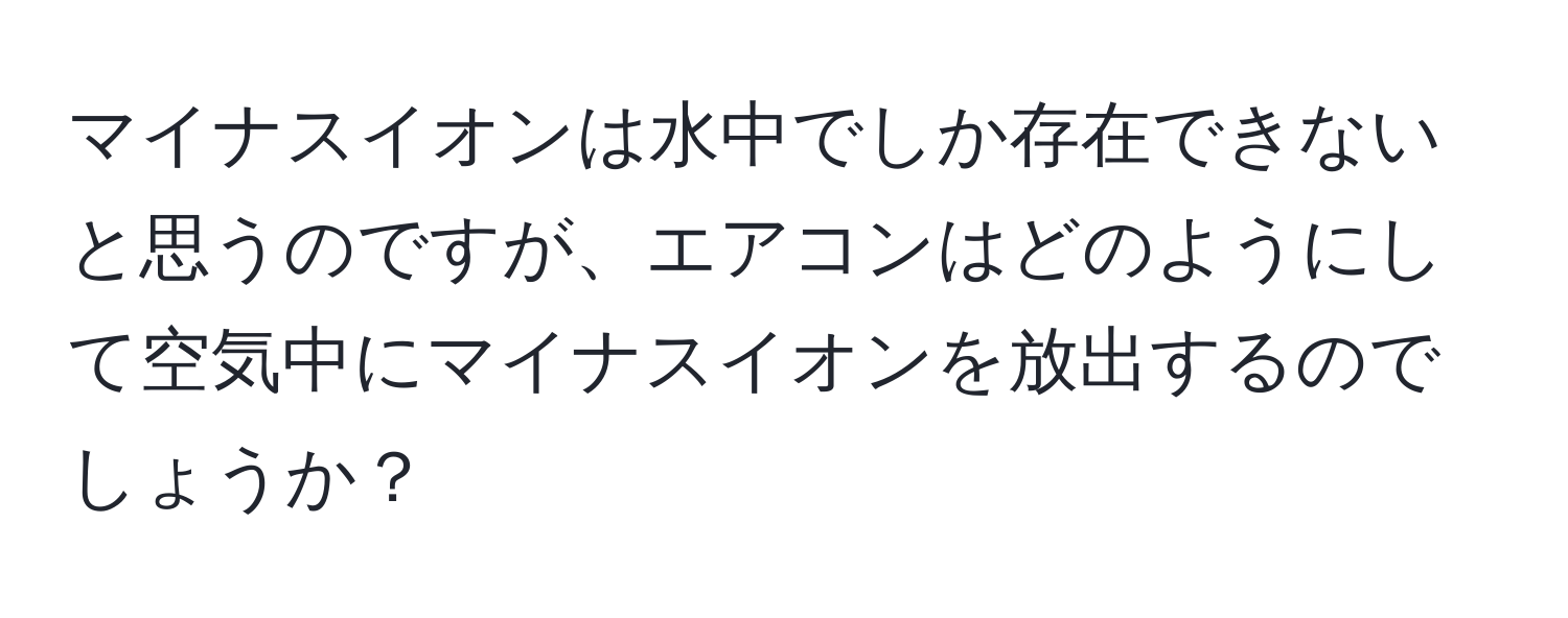 マイナスイオンは水中でしか存在できないと思うのですが、エアコンはどのようにして空気中にマイナスイオンを放出するのでしょうか？