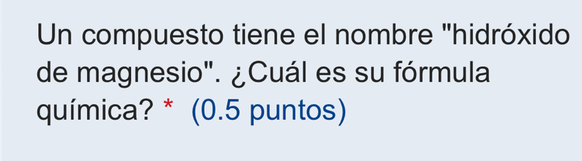 Un compuesto tiene el nombre "hidróxido 
de magnesio". ¿Cuál es su fórmula 
química? * (0.5 puntos)