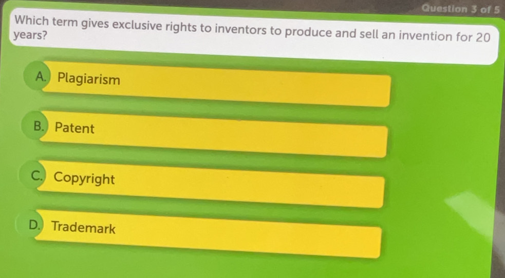 Which term gives exclusive rights to inventors to produce and sell an invention for 20
years?
A. Plagiarism
B.) Patent
C. Copyright
D. Trademark