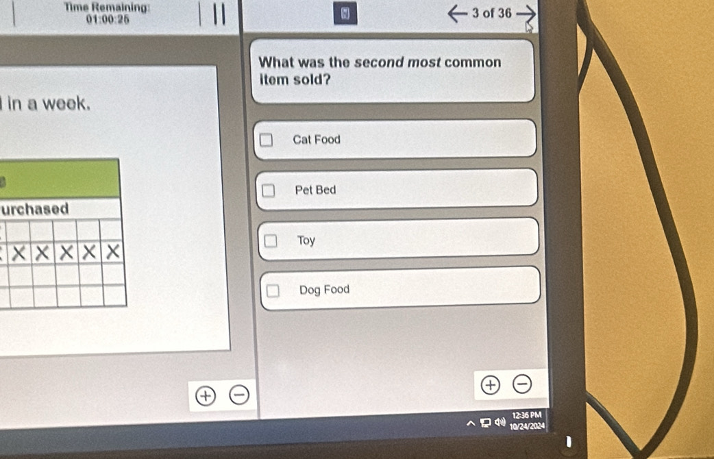 Time Remaining: 3 of 36 
01 0026 
What was the second most common 
item sold? 
in a week. 
Cat Food 
Pet Bed 
u 
Toy 
Dog Food 
12:36 PM 
10/24/2024