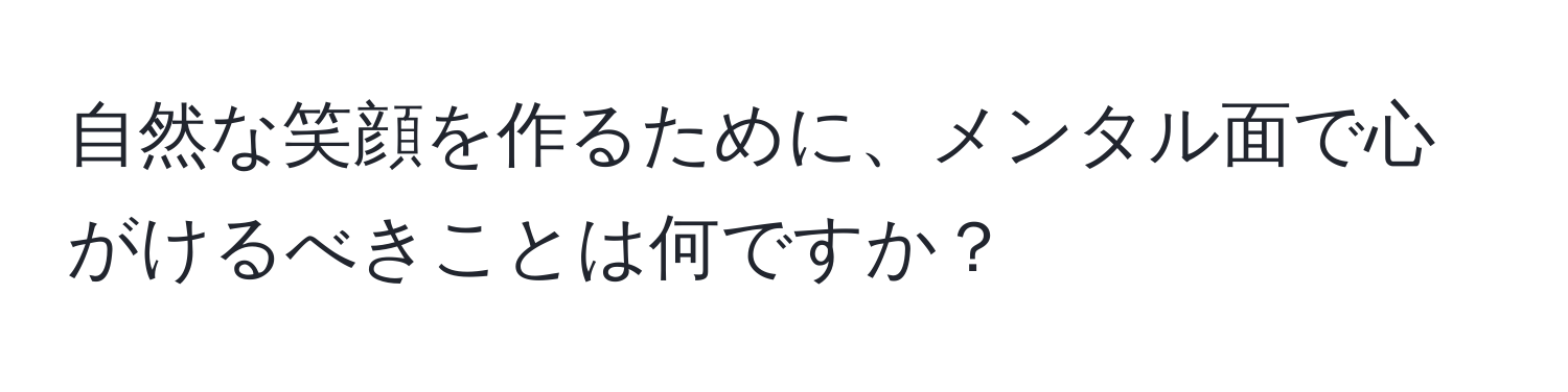 自然な笑顔を作るために、メンタル面で心がけるべきことは何ですか？