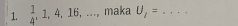  1/4 , 1, 4, 16,..., maka U_1= _