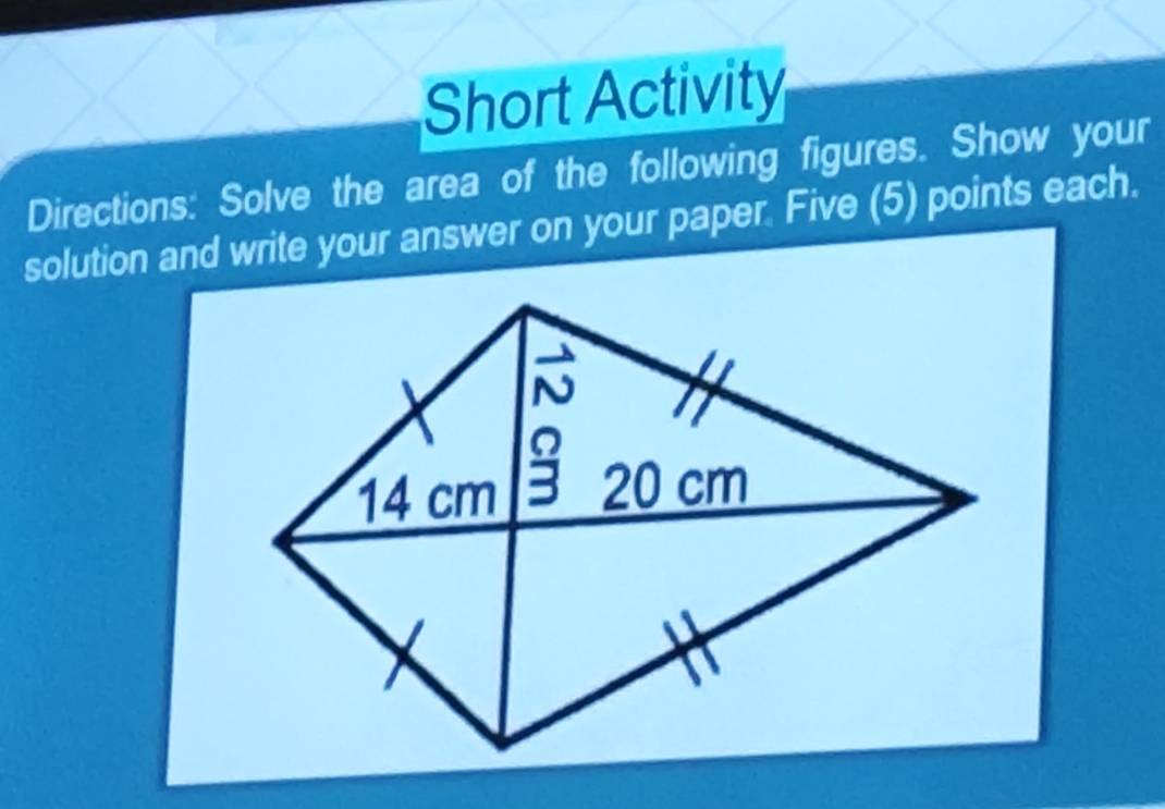 Short Activity
Directions: Solve the area of the following figures. Show your
solution and write your answer on your paper. Five (5) points each.