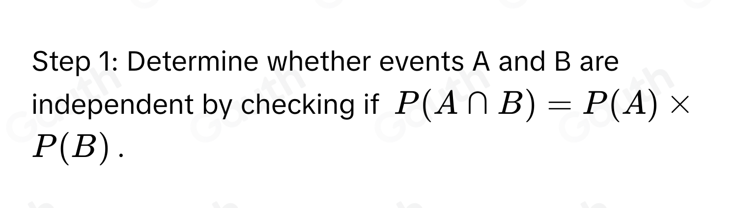 Step 1: Determine whether events A and B are 
independent by checking if P(A∩ B)=P(A)*
P(B).