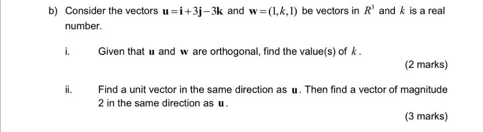 Consider the vectors u=i+3j-3k and w=(1,k,1) be vectors in R^3 and k is a real 
number. 
i. Given that u and w are orthogonal, find the value(s) of k. 
(2 marks) 
ⅲ. Find a unit vector in the same direction as u. Then find a vector of magnitude
2 in the same direction as u. 
(3 marks)