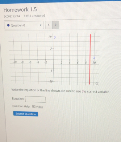 Homework 1.5 
Score: 13/14 13/14 answered 
Question 6 ) 
Write the equation of the line shown. Be sure to use the correct variable. 
Equation: (□)° 
Question Help: Video 
Submit Question