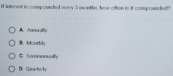 If interest is compounded every 3 months, how often is it compounded?
A. Annually
B. Monthly
C. Semiannually
D. Quarterly