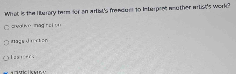 What is the literary term for an artist's freedom to interpret another artist's work?
creative imagination
stage direction
flashback
artistic license