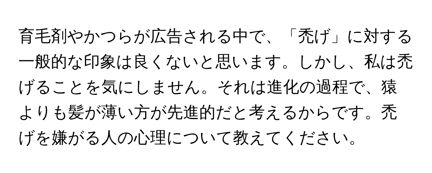 育毛剤やかつらが広告される中で、「禿げ」に対する一般的な印象は良くないと思います。しかし、私は禿げることを気にしません。それは進化の過程で、猿よりも髪が薄い方が先進的だと考えるからです。禿げを嫌がる人の心理について教えてください。