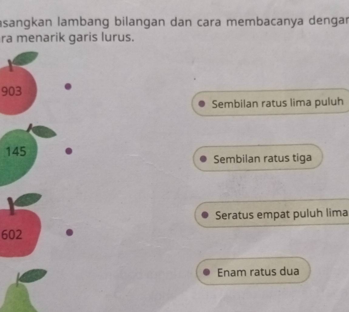 asangkan lambang bilangan dan cara membacanya dengar
ra menarik garis lurus.
903
Sembilan ratus lima puluh
1
Sembilan ratus tiga
Seratus empat puluh lima
602
Enam ratus dua