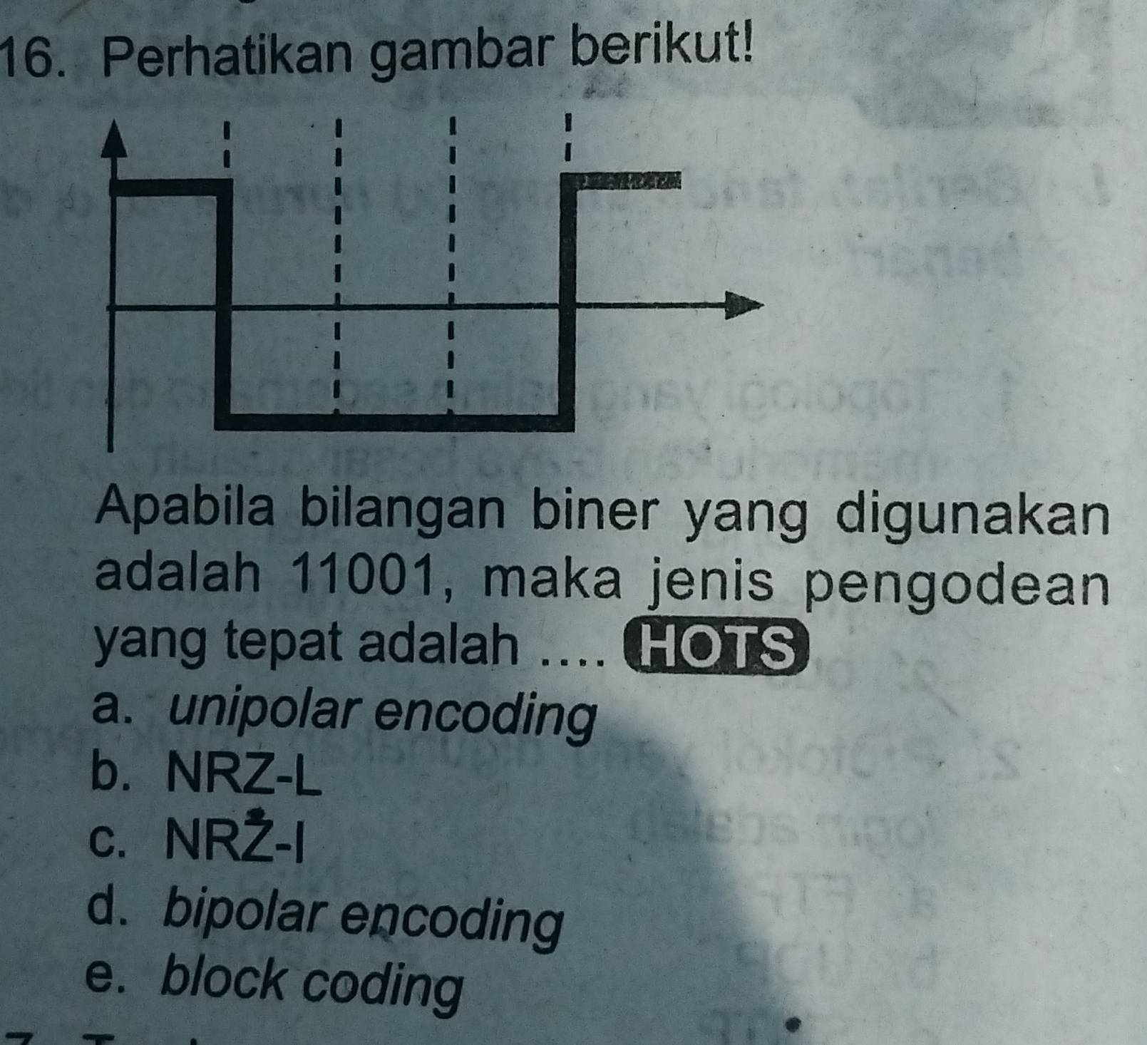 Perhatikan gambar berikut!
Apabila bilangan biner yang digunakan
adalah 11001, maka jenis pengodean
yang tepat adalah .... HOTS
a. unipolar encoding
b. NRZ-L
c. NR2-1
d.bipolar encoding
e. block coding