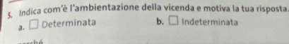 Indica com’è l’ambientazione della vicenda e motiva la tua risposta
a. □ Determinata b. □ Indeterminata
hé