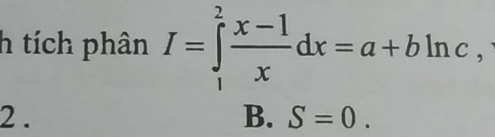 tích phân I=∈tlimits _1^(2frac x-1)xdx=a+bln c,
2 . B. S=0.