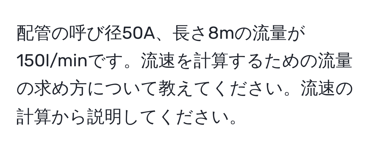 配管の呼び径50A、長さ8mの流量が150l/minです。流速を計算するための流量の求め方について教えてください。流速の計算から説明してください。