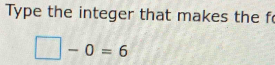 Type the integer that makes the f
□ -0=6