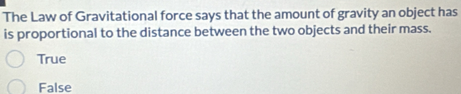 The Law of Gravitational force says that the amount of gravity an object has
is proportional to the distance between the two objects and their mass.
True
False