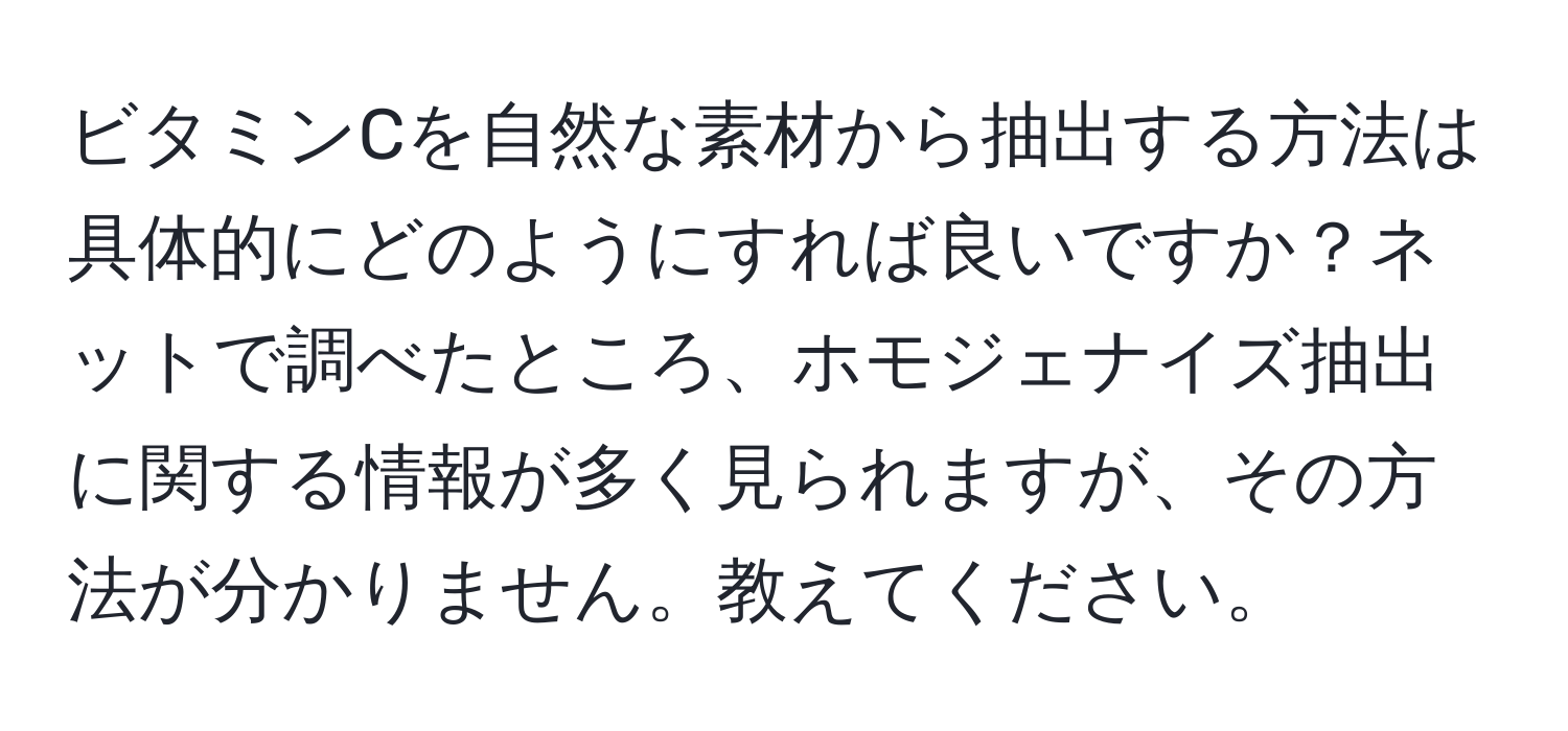 ビタミンCを自然な素材から抽出する方法は具体的にどのようにすれば良いですか？ネットで調べたところ、ホモジェナイズ抽出に関する情報が多く見られますが、その方法が分かりません。教えてください。