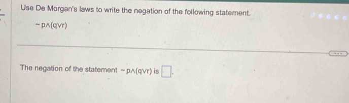 Use De Morgan's laws to write the negation of the following statement.
sim pwedge (q Vr) 
The negation of the statement sim pwedge (qvee r) is □ .